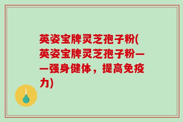 英姿宝牌灵芝孢子粉(英姿宝牌灵芝孢子粉——强身健体，提高免疫力)-第1张图片-破壁灵芝孢子粉研究指南