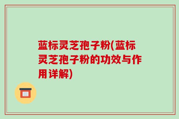 蓝标灵芝孢子粉(蓝标灵芝孢子粉的功效与作用详解)-第1张图片-破壁灵芝孢子粉研究指南 蓝标灵芝孢子粉(蓝标灵芝孢子粉的功效与作用详解)-第1张图片-破壁灵芝孢子粉研究指南