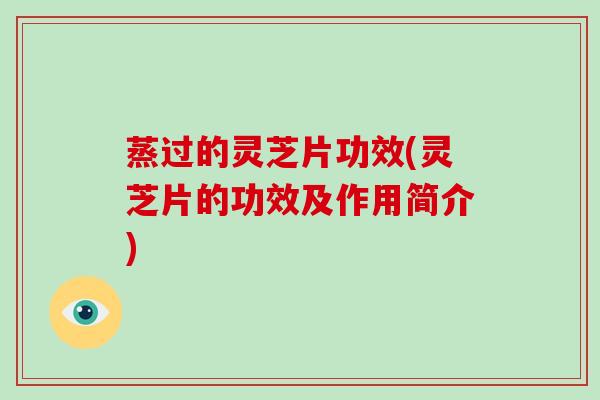 蒸过的灵芝片功效(灵芝片的功效及作用简介)-第1张图片-破壁灵芝孢子粉研究指南 蒸过的灵芝片功效(灵芝片的功效及作用简介)-第1张图片-破壁灵芝孢子粉研究指南