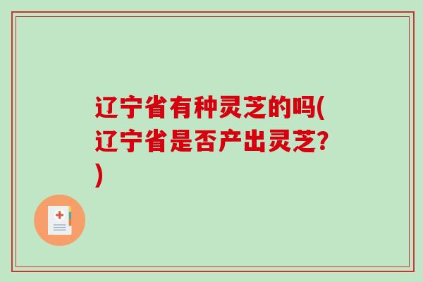 辽宁省有种灵芝的吗(辽宁省是否产出灵芝？)-第1张图片-破壁灵芝孢子粉研究指南