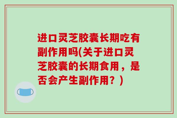 进口灵芝胶囊长期吃有副作用吗(关于进口灵芝胶囊的长期食用,是否会产生副作用?)-第1张图片-破壁灵芝孢子粉研究指南 进口灵芝胶囊长期吃有副作用吗(关于进口灵芝胶囊的长期食用,是否会产生副作用?)-第1张图片-破壁灵芝孢子粉研究指南