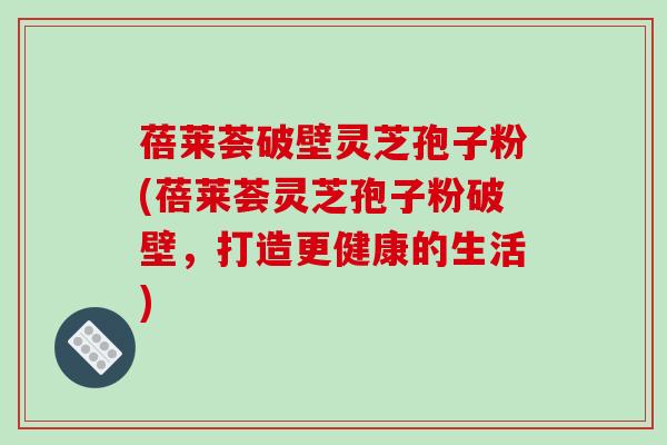 蓓莱荟破壁灵芝孢子粉(蓓莱荟灵芝孢子粉破壁,打造更健康的生活)-第1张图片-破壁灵芝孢子粉研究指南 蓓莱荟破壁灵芝孢子粉(蓓莱荟灵芝孢子粉破壁,打造更健康的生活)-第1张图片-破壁灵芝孢子粉研究指南