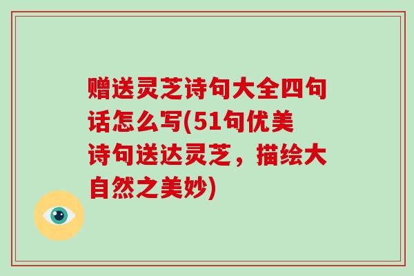 赠送灵芝诗句大全四句话怎么写(51句优美诗句送达灵芝,描绘大自然之美妙)-第1张图片-破壁灵芝孢子粉研究指南 赠送灵芝诗句大全四句话怎么写(51句优美诗句送达灵芝,描绘大自然之美妙)-第1张图片-破壁灵芝孢子粉研究指南