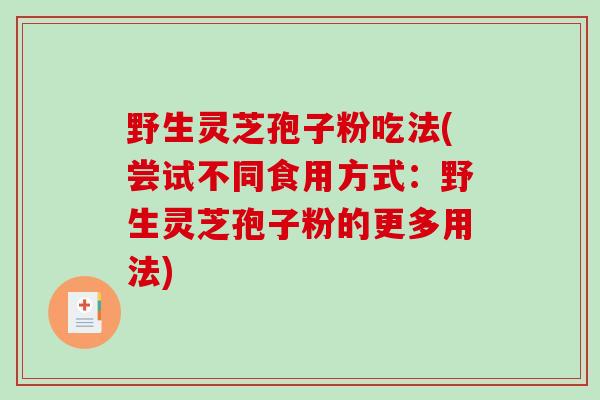 野生灵芝孢子粉吃法(尝试不同食用方式：野生灵芝孢子粉的更多用法)-第1张图片-破壁灵芝孢子粉研究指南