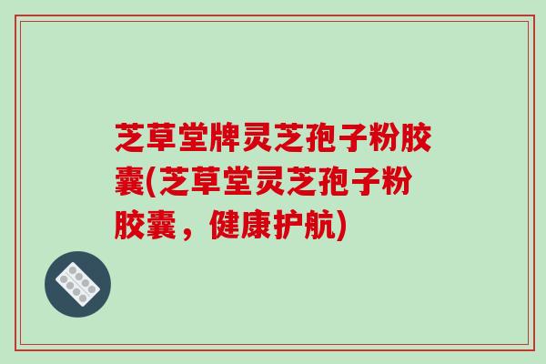 芝草堂牌灵芝孢子粉胶囊(芝草堂灵芝孢子粉胶囊,健康护航)-第1张图片-破壁灵芝孢子粉研究指南 芝草堂牌灵芝孢子粉胶囊(芝草堂灵芝孢子粉胶囊,健康护航)-第1张图片-破壁灵芝孢子粉研究指南
