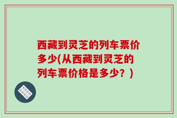 西藏到灵芝的列车票价多少(从西藏到灵芝的列车票价格是多少？)-第1张图片-破壁灵芝孢子粉研究指南