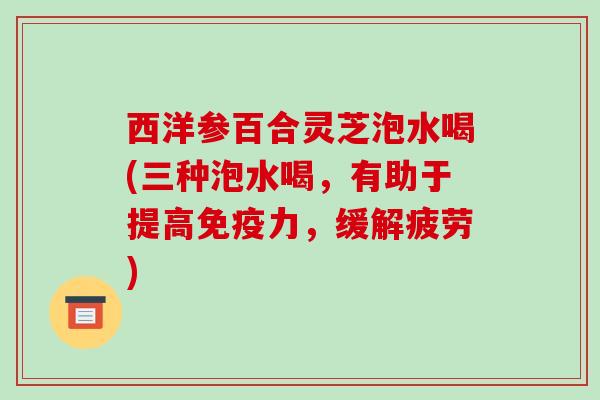 西洋参百合灵芝泡水喝(三种泡水喝,有助于提高免疫力,缓解疲劳)-第1张图片-破壁灵芝孢子粉研究指南 西洋参百合灵芝泡水喝(三种泡水喝,有助于提高免疫力,缓解疲劳)-第1张图片-破壁灵芝孢子粉研究指南