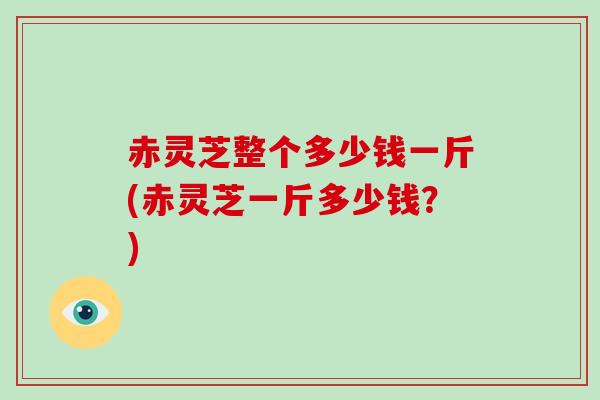 赤灵芝整个多少钱一斤(赤灵芝一斤多少钱?)-第1张图片-破壁灵芝孢子粉研究指南 赤灵芝整个多少钱一斤(赤灵芝一斤多少钱?)-第1张图片-破壁灵芝孢子粉研究指南