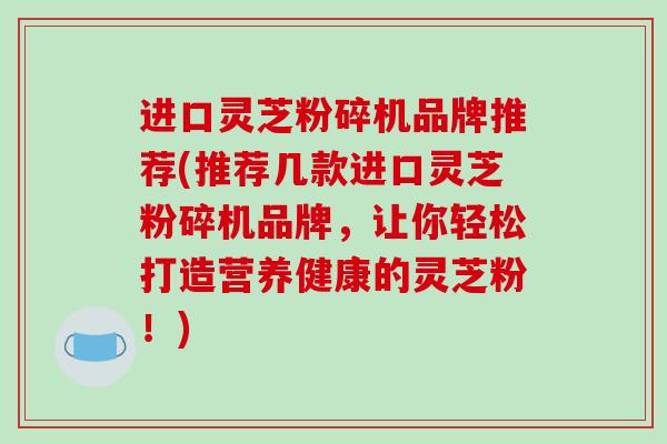 进口灵芝粉碎机品牌推荐(推荐几款进口灵芝粉碎机品牌,让你轻松打造营养健康的灵芝粉!)-第1张图片-破壁灵芝孢子粉研究指南 进口灵芝粉碎机品牌推荐(推荐几款进口灵芝粉碎机品牌,让你轻松打造营养健康的灵芝粉!)-第1张图片-破壁灵芝孢子粉研究指南