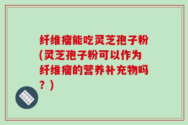 纤维瘤能吃灵芝孢子粉(灵芝孢子粉可以作为纤维瘤的营养补充物吗？)-第1张图片-破壁灵芝孢子粉研究指南