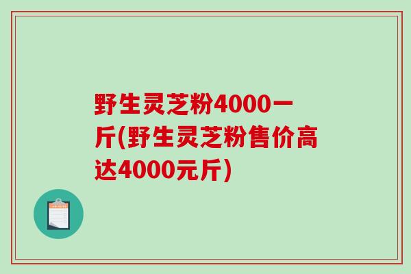 野生灵芝粉4000一斤(野生灵芝粉售价高达4000元斤)-第1张图片-破壁灵芝孢子粉研究指南