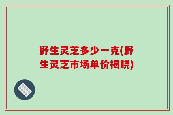 野生灵芝多少一克(野生灵芝市场单价揭晓)-第1张图片-破壁灵芝孢子粉研究指南 野生灵芝多少一克(野生灵芝市场单价揭晓)-第1张图片-破壁灵芝孢子粉研究指南