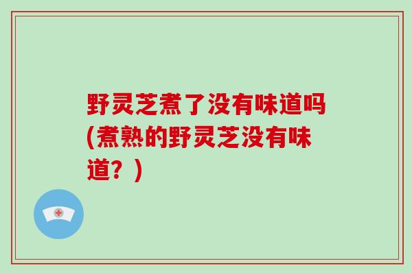 野灵芝煮了没有味道吗(煮熟的野灵芝没有味道？)-第1张图片-破壁灵芝孢子粉研究指南