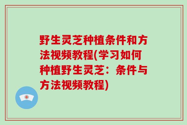野生灵芝种植条件和方法视频教程(学习如何种植野生灵芝：条件与方法视频教程)-第1张图片-破壁灵芝孢子粉研究指南