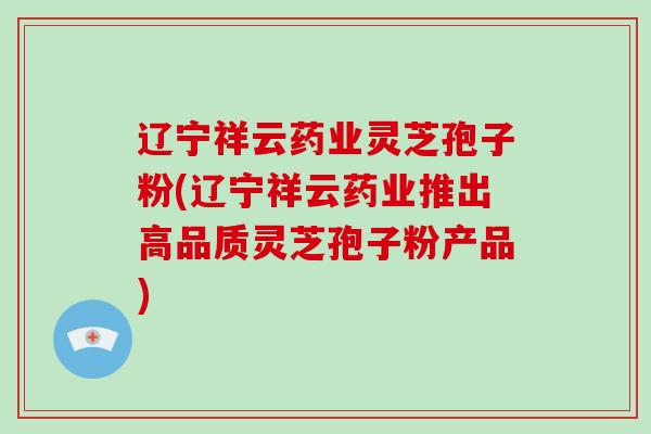 辽宁祥云药业灵芝孢子粉(辽宁祥云药业推出高品质灵芝孢子粉产品)-第1张图片-破壁灵芝孢子粉研究指南