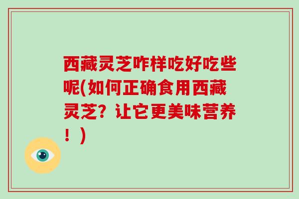 西藏灵芝咋样吃好吃些呢(如何正确食用西藏灵芝？让它更美味营养！)-第1张图片-破壁灵芝孢子粉研究指南