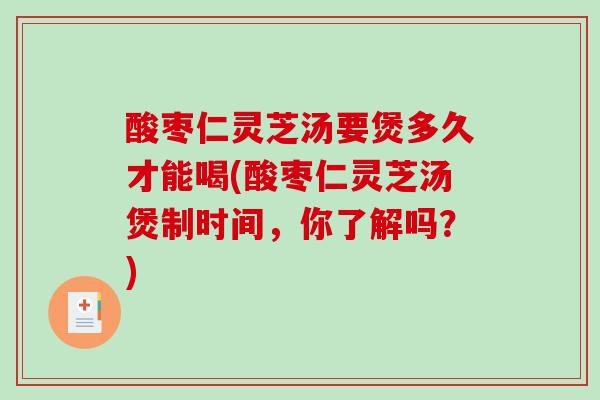 酸枣仁灵芝汤要煲多久才能喝(酸枣仁灵芝汤煲制时间,你了解吗?)-第1张图片-破壁灵芝孢子粉研究指南 酸枣仁灵芝汤要煲多久才能喝(酸枣仁灵芝汤煲制时间,你了解吗?)-第1张图片-破壁灵芝孢子粉研究指南