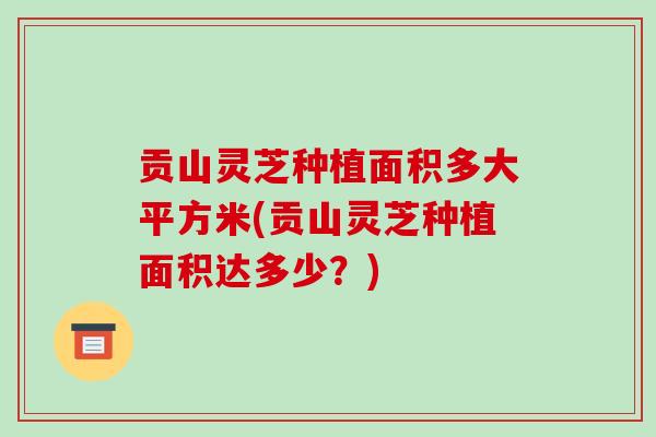 贡山灵芝种植面积多大平方米(贡山灵芝种植面积达多少？)-第1张图片-破壁灵芝孢子粉研究指南
