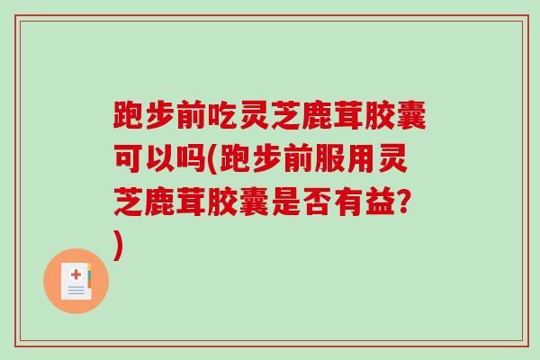 跑步前吃灵芝鹿茸胶囊可以吗(跑步前服用灵芝鹿茸胶囊是否有益?)-第1张图片-破壁灵芝孢子粉研究指南 跑步前吃灵芝鹿茸胶囊可以吗(跑步前服用灵芝鹿茸胶囊是否有益?)-第1张图片-破壁灵芝孢子粉研究指南