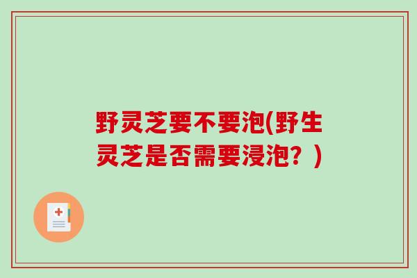 野灵芝要不要泡(野生灵芝是否需要浸泡?)-第1张图片-破壁灵芝孢子粉研究指南 野灵芝要不要泡(野生灵芝是否需要浸泡?)-第1张图片-破壁灵芝孢子粉研究指南