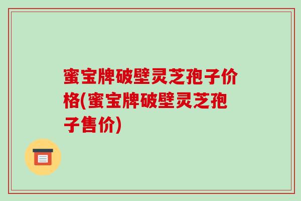 蜜宝牌破壁灵芝孢子价格(蜜宝牌破壁灵芝孢子售价)-第1张图片-破壁灵芝孢子粉研究指南