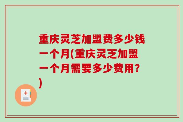重庆灵芝加盟费多少钱一个月(重庆灵芝加盟一个月需要多少费用?)-第1张图片-破壁灵芝孢子粉研究指南 重庆灵芝加盟费多少钱一个月(重庆灵芝加盟一个月需要多少费用?)-第1张图片-破壁灵芝孢子粉研究指南