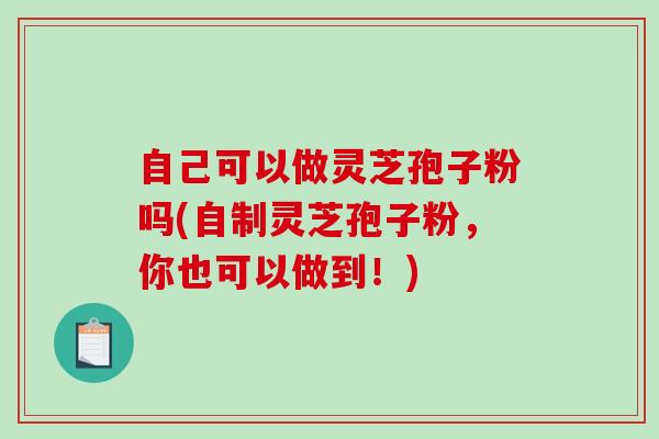 自己可以做灵芝孢子粉吗(自制灵芝孢子粉,你也可以做到!)-第1张图片-破壁灵芝孢子粉研究指南 自己可以做灵芝孢子粉吗(自制灵芝孢子粉,你也可以做到!)-第1张图片-破壁灵芝孢子粉研究指南