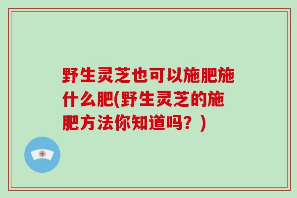 野生灵芝也可以施肥施什么肥(野生灵芝的施肥方法你知道吗?)-第1张图片-破壁灵芝孢子粉研究指南 野生灵芝也可以施肥施什么肥(野生灵芝的施肥方法你知道吗?)-第1张图片-破壁灵芝孢子粉研究指南