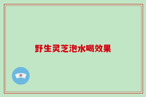 野生灵芝泡水喝效果-第1张图片-破壁灵芝孢子粉研究指南 野生灵芝泡水喝效果-第1张图片-破壁灵芝孢子粉研究指南