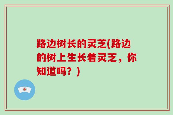 路边树长的灵芝(路边的树上生长着灵芝,你知道吗?)-第1张图片-破壁灵芝孢子粉研究指南 路边树长的灵芝(路边的树上生长着灵芝,你知道吗?)-第1张图片-破壁灵芝孢子粉研究指南