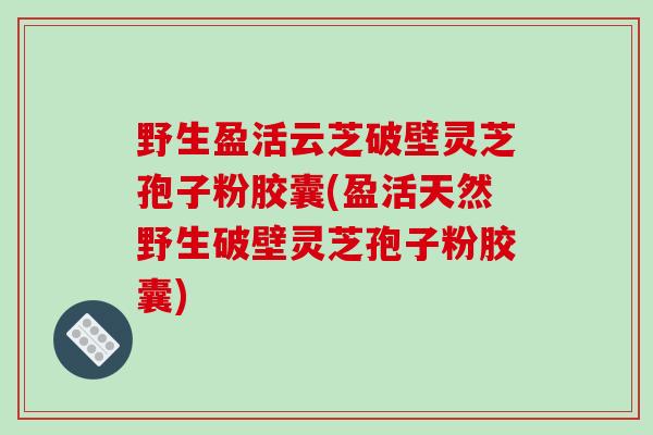 野生盈活云芝破壁灵芝孢子粉胶囊(盈活天然野生破壁灵芝孢子粉胶囊)-第1张图片-破壁灵芝孢子粉研究指南 野生盈活云芝破壁灵芝孢子粉胶囊(盈活天然野生破壁灵芝孢子粉胶囊)-第1张图片-破壁灵芝孢子粉研究指南