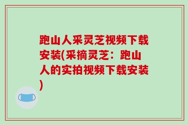跑山人采灵芝视频下载安装(采摘灵芝:跑山人的实拍视频下载安装)-第1张图片-破壁灵芝孢子粉研究指南 跑山人采灵芝视频下载安装(采摘灵芝:跑山人的实拍视频下载安装)-第1张图片-破壁灵芝孢子粉研究指南