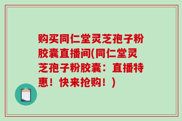 购买同仁堂灵芝孢子粉胶囊直播间(同仁堂灵芝孢子粉胶囊:直播特惠!快来抢购!)-第1张图片-破壁灵芝孢子粉研究指南 购买同仁堂灵芝孢子粉胶囊直播间(同仁堂灵芝孢子粉胶囊:直播特惠!快来抢购!)-第1张图片-破壁灵芝孢子粉研究指南