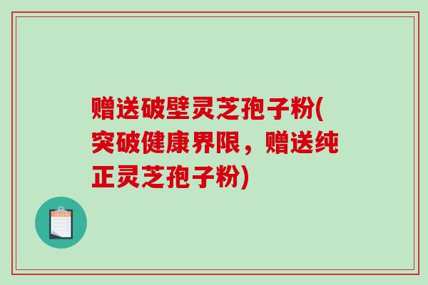 赠送破壁灵芝孢子粉(突破健康界限，赠送纯正灵芝孢子粉)-第1张图片-破壁灵芝孢子粉研究指南