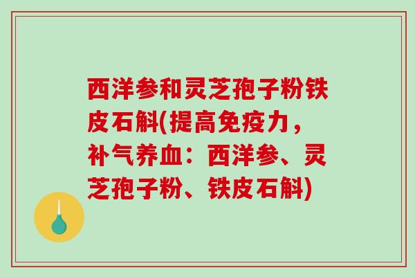 西洋参和灵芝孢子粉铁皮石斛(提高免疫力，补气养血：西洋参、灵芝孢子粉、铁皮石斛)-第1张图片-破壁灵芝孢子粉研究指南