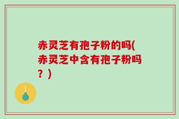 赤灵芝有孢子粉的吗(赤灵芝中含有孢子粉吗?)-第1张图片-破壁灵芝孢子粉研究指南 赤灵芝有孢子粉的吗(赤灵芝中含有孢子粉吗?)-第1张图片-破壁灵芝孢子粉研究指南