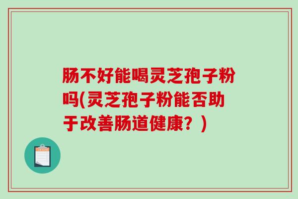 肠不好能喝灵芝孢子粉吗(灵芝孢子粉能否助于改善肠道健康?)-第1张图片-破壁灵芝孢子粉研究指南 肠不好能喝灵芝孢子粉吗(灵芝孢子粉能否助于改善肠道健康?)-第1张图片-破壁灵芝孢子粉研究指南