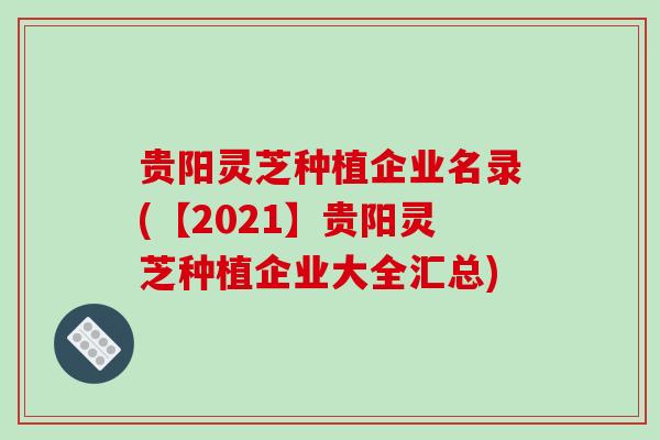 贵阳灵芝种植企业名录(【2021】贵阳灵芝种植企业大全汇总)-第1张图片-破壁灵芝孢子粉研究指南 贵阳灵芝种植企业名录(【2021】贵阳灵芝种植企业大全汇总)-第1张图片-破壁灵芝孢子粉研究指南