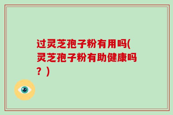 过灵芝孢子粉有用吗(灵芝孢子粉有助健康吗?)-第1张图片-破壁灵芝孢子粉研究指南 过灵芝孢子粉有用吗(灵芝孢子粉有助健康吗?)-第1张图片-破壁灵芝孢子粉研究指南