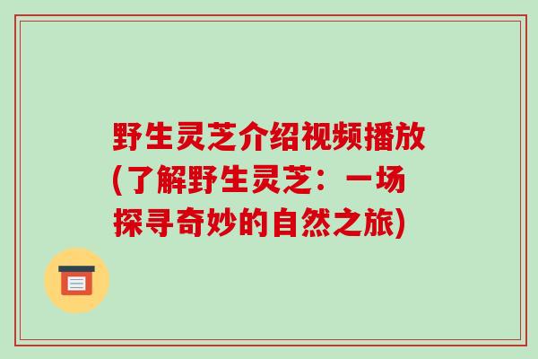 野生灵芝介绍视频播放(了解野生灵芝:一场探寻奇妙的自然之旅)-第1张图片-破壁灵芝孢子粉研究指南 野生灵芝介绍视频播放(了解野生灵芝:一场探寻奇妙的自然之旅)-第1张图片-破壁灵芝孢子粉研究指南