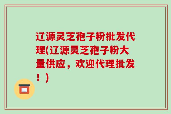 辽源灵芝孢子粉批发代理(辽源灵芝孢子粉大量供应,欢迎代理批发!)-第1张图片-破壁灵芝孢子粉研究指南 辽源灵芝孢子粉批发代理(辽源灵芝孢子粉大量供应,欢迎代理批发!)-第1张图片-破壁灵芝孢子粉研究指南