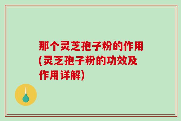 那个灵芝孢子粉的作用(灵芝孢子粉的功效及作用详解)-第1张图片-破壁灵芝孢子粉研究指南