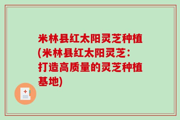 米林县红太阳灵芝种植(米林县红太阳灵芝:打造高质量的灵芝种植基地)-第1张图片-破壁灵芝孢子粉研究指南 米林县红太阳灵芝种植(米林县红太阳灵芝:打造高质量的灵芝种植基地)-第1张图片-破壁灵芝孢子粉研究指南