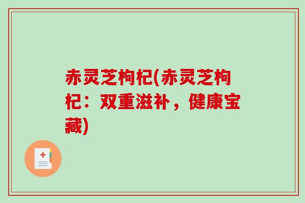 赤灵芝枸杞(赤灵芝枸杞：双重滋补，健康宝藏)-第1张图片-破壁灵芝孢子粉研究指南