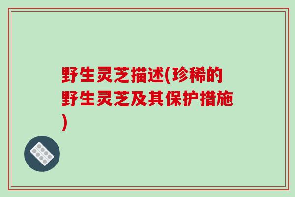 野生灵芝描述(珍稀的野生灵芝及其保护措施)-第1张图片-破壁灵芝孢子粉研究指南 野生灵芝描述(珍稀的野生灵芝及其保护措施)-第1张图片-破壁灵芝孢子粉研究指南