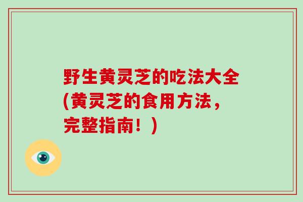 野生黄灵芝的吃法大全(黄灵芝的食用方法,完整指南!)-第1张图片-破壁灵芝孢子粉研究指南 野生黄灵芝的吃法大全(黄灵芝的食用方法,完整指南!)-第1张图片-破壁灵芝孢子粉研究指南