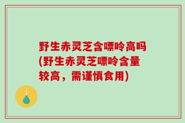 野生赤灵芝含嘌呤高吗(野生赤灵芝嘌呤含量较高,需谨慎食用)-第1张图片-破壁灵芝孢子粉研究指南 野生赤灵芝含嘌呤高吗(野生赤灵芝嘌呤含量较高,需谨慎食用)-第1张图片-破壁灵芝孢子粉研究指南