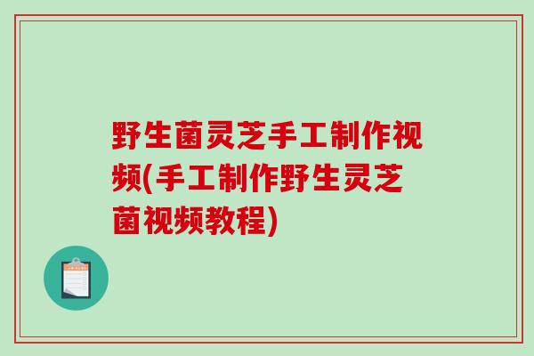 野生菌灵芝手工制作视频(手工制作野生灵芝菌视频教程)-第1张图片-破壁灵芝孢子粉研究指南 野生菌灵芝手工制作视频(手工制作野生灵芝菌视频教程)-第1张图片-破壁灵芝孢子粉研究指南
