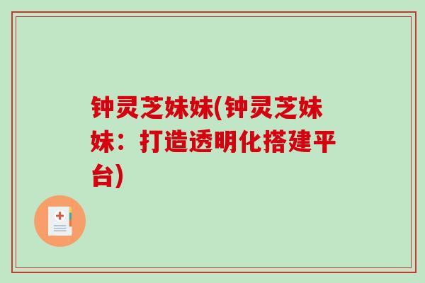 钟灵芝妹妹(钟灵芝妹妹:打造透明化搭建平台)-第1张图片-破壁灵芝孢子粉研究指南 钟灵芝妹妹(钟灵芝妹妹:打造透明化搭建平台)-第1张图片-破壁灵芝孢子粉研究指南