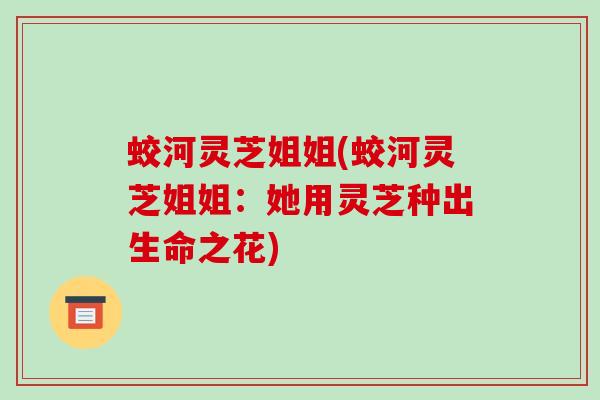 蛟河灵芝姐姐(蛟河灵芝姐姐:她用灵芝种出生命之花)-第1张图片-破壁灵芝孢子粉研究指南 蛟河灵芝姐姐(蛟河灵芝姐姐:她用灵芝种出生命之花)-第1张图片-破壁灵芝孢子粉研究指南